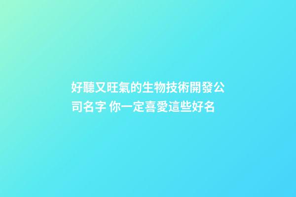 好聽又旺氣的生物技術開發公司名字 你一定喜愛這些好名-第1張-公司起名-玄機派